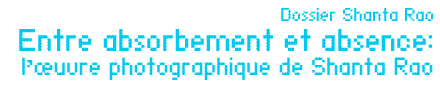 Dossier Shanta Rao _ Entre absorbement et absence : l’œuvre photographique de Shanta Rao par Belinda Cannone