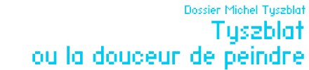 Dossier Michel Tyszblat : Tyszblat ou la douceur de peindre par Laurent Thierry